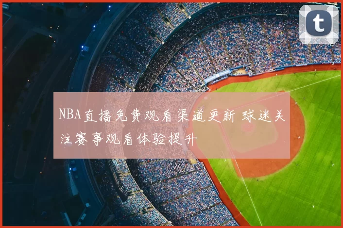 NBA直播免费观看渠道更新 球迷关注赛事观看体验提升