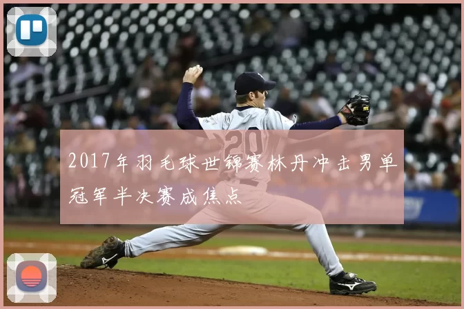 2017年羽毛球世锦赛林丹冲击男单冠军半决赛成焦点