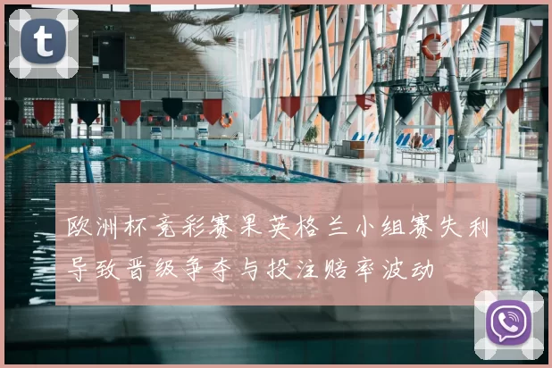 欧洲杯竞彩赛果英格兰小组赛失利导致晋级争夺与投注赔率波动