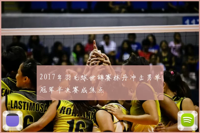 2017年羽毛球世锦赛林丹冲击男单冠军半决赛成焦点