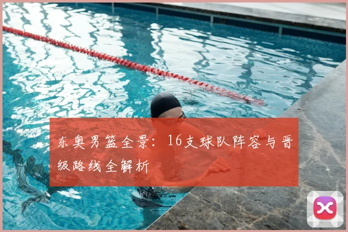 东奥男篮全景：16支球队阵容与晋级路线全解析