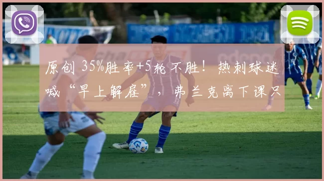 原创 35%胜率+5轮不胜!热刺球迷喊“早上解雇”,弗兰克离下课只剩几场