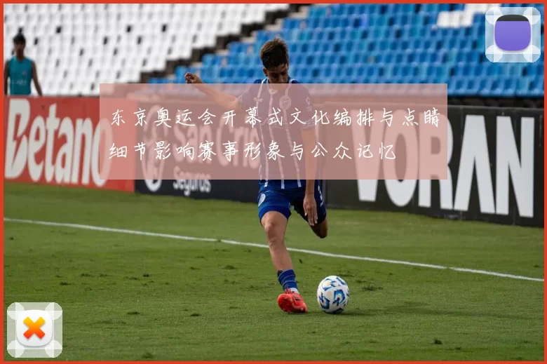 东京奥运会开幕式文化编排与点睛细节影响赛事形象与公众记忆