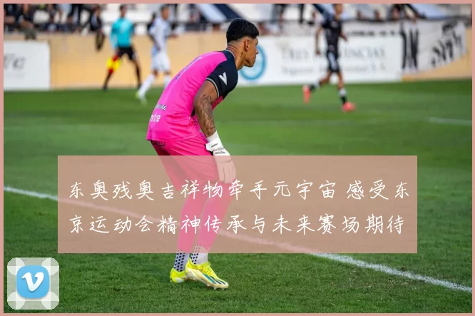 东奥残奥吉祥物牵手元宇宙 感受东京运动会精神传承与未来赛场期待