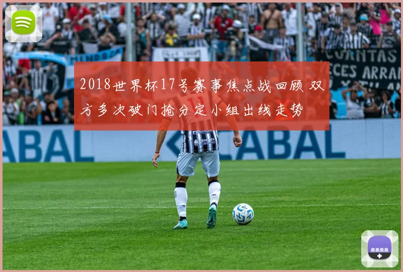 2018世界杯17号赛事焦点战回顾 双方多次破门抢分定小组出线走势