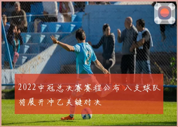 2022中冠总决赛赛程公布 八支球队将展开冲乙关键对决
