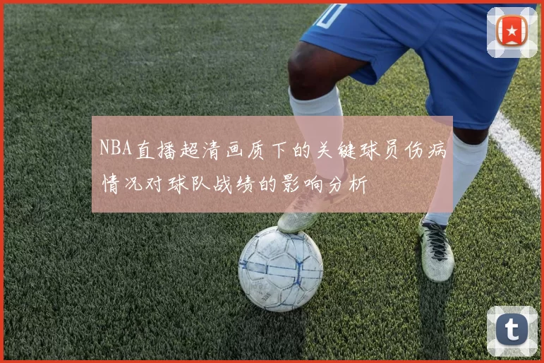NBA直播超清画质下的关键球员伤病情况对球队战绩的影响分析