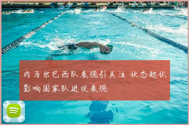 内马尔巴西队表现引关注 状态起伏影响国家队进攻表现