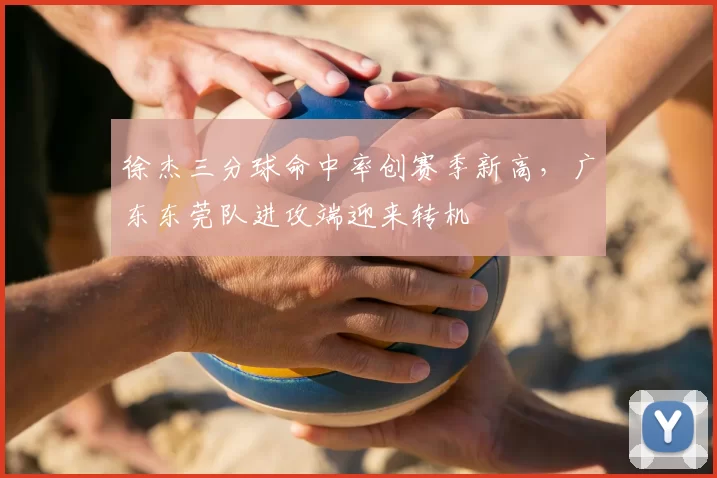 徐杰三分球命中率创赛季新高,广东东莞队进攻端迎来转机