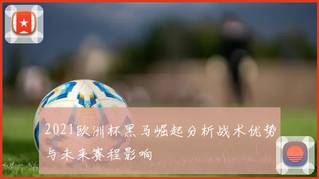 2021欧洲杯黑马崛起分析战术优势与未来赛程影响