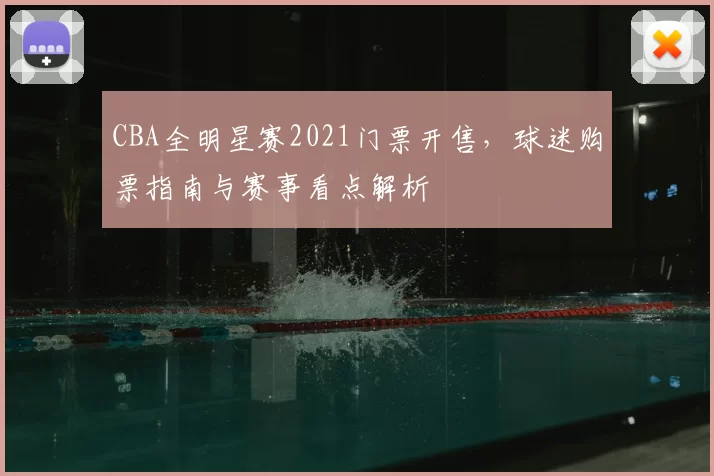 CBA全明星赛2021门票开售，球迷购票指南与赛事看点解析