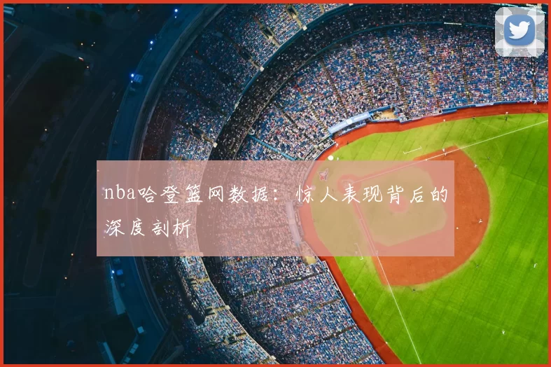 nba哈登篮网数据:惊人表现背后的深度剖析