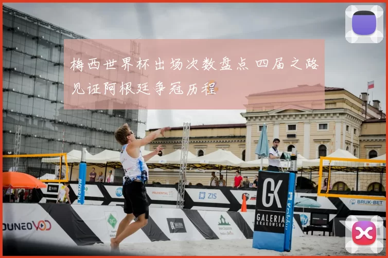 梅西世界杯出场次数盘点 四届之路见证阿根廷争冠历程