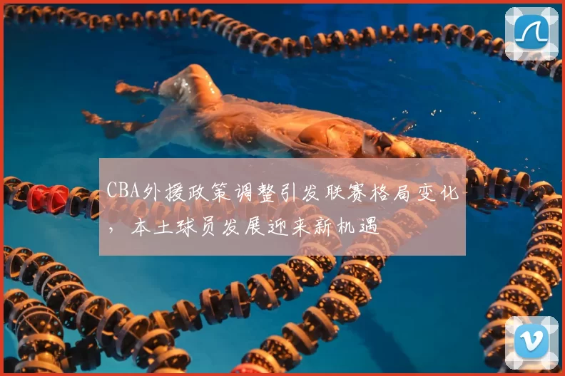 CBA外援政策调整引发联赛格局变化，本土球员发展迎来新机遇