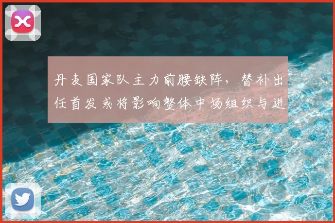 丹麦国家队主力前腰缺阵，替补出任首发或将影响整体中场组织与进攻