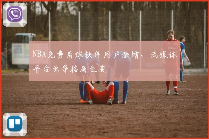 NBA免费看球软件用户激增，流媒体平台竞争格局生变