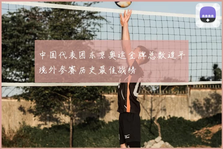 中国代表团东京奥运金牌总数追平境外参赛历史最佳战绩