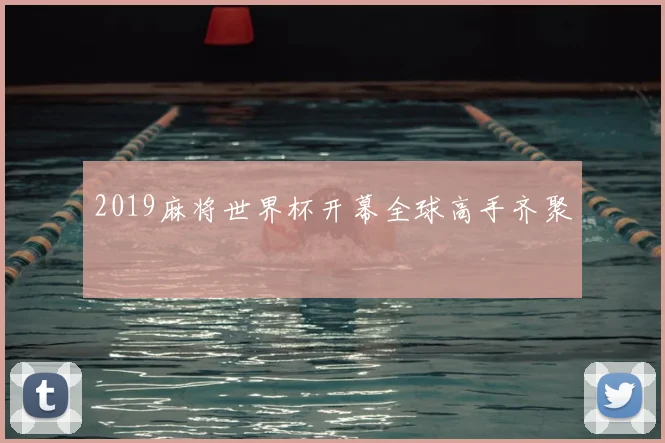 2019麻将世界杯开幕全球高手齐聚