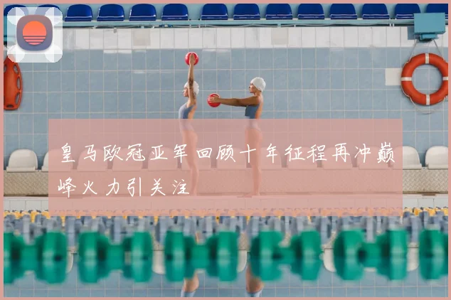 皇马欧冠亚军回顾十年征程再冲巅峰火力引关注