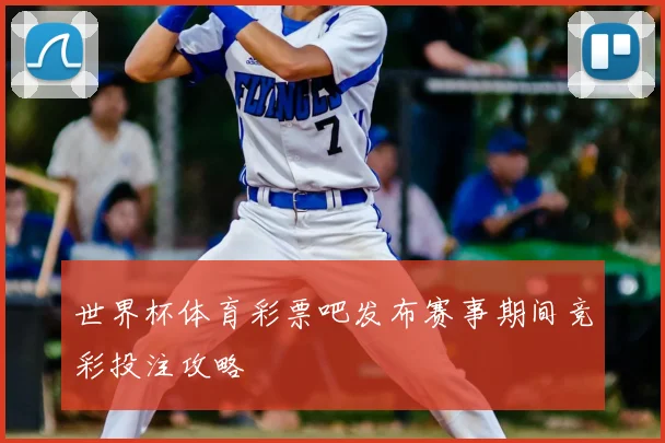 世界杯体育彩票吧发布赛事期间竞彩投注攻略