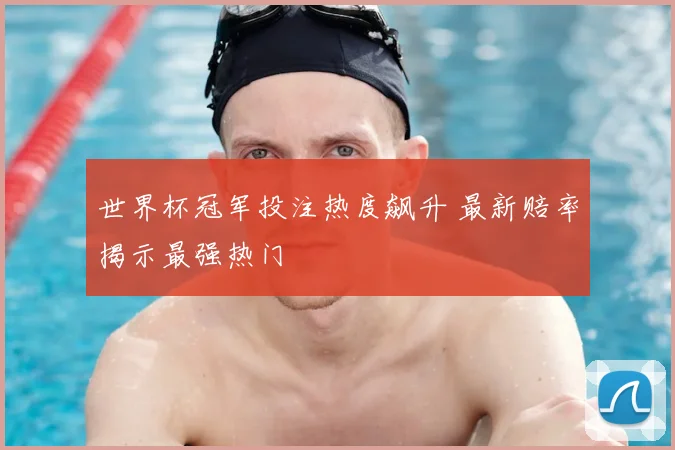 世界杯冠军投注热度飙升 最新赔率揭示最强热门