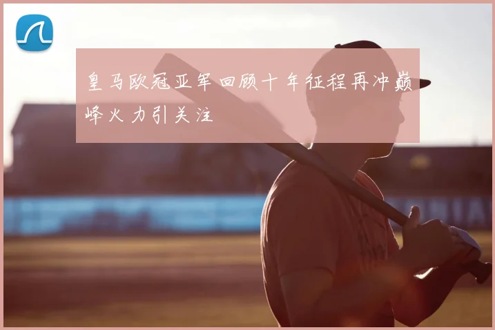 皇马欧冠亚军回顾十年征程再冲巅峰火力引关注