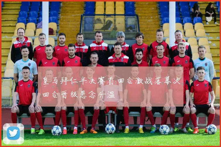 皇马拜仁半决赛首回合激战落幕次回合晋级悬念升温