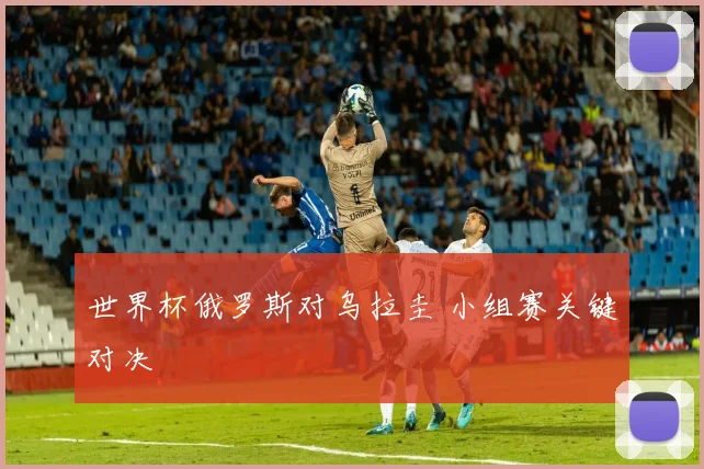 世界杯俄罗斯对乌拉圭 小组赛关键对决