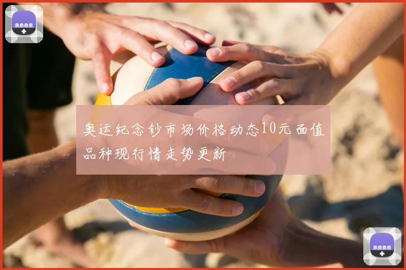 奥运纪念钞市场价格动态10元面值品种现行情走势更新