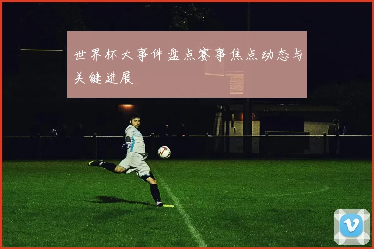 世界杯大事件盘点赛事焦点动态与关键进展