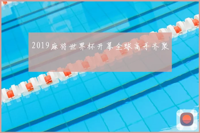2019麻将世界杯开幕全球高手齐聚