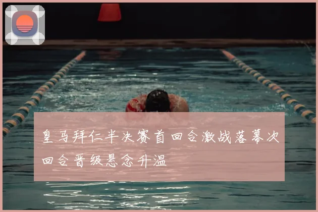 皇马拜仁半决赛首回合激战落幕次回合晋级悬念升温