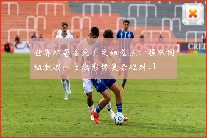 世界杯著名死亡之组盘点：强队同组激战，出线形势复杂难料_1